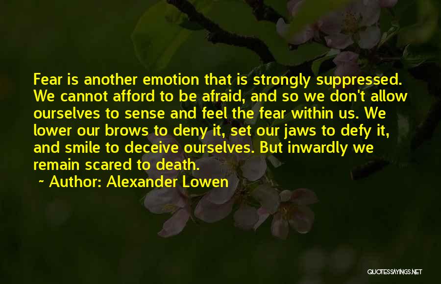 Alexander Lowen Quotes: Fear Is Another Emotion That Is Strongly Suppressed. We Cannot Afford To Be Afraid, And So We Don't Allow Ourselves