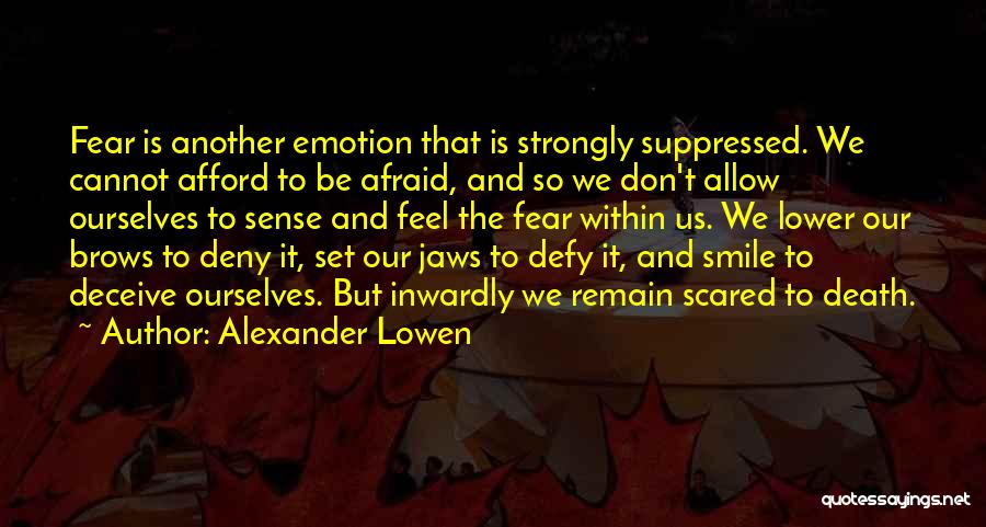 Alexander Lowen Quotes: Fear Is Another Emotion That Is Strongly Suppressed. We Cannot Afford To Be Afraid, And So We Don't Allow Ourselves