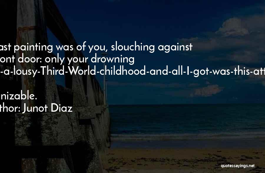 Junot Diaz Quotes: Her Last Painting Was Of You, Slouching Against The Front Door: Only Your Drowning I-had-a-lousy-third-world-childhood-and-all-i-got-was-this-attitude Eyes Recognizable.