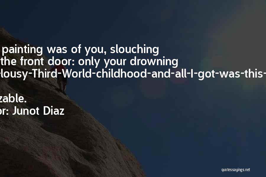 Junot Diaz Quotes: Her Last Painting Was Of You, Slouching Against The Front Door: Only Your Drowning I-had-a-lousy-third-world-childhood-and-all-i-got-was-this-attitude Eyes Recognizable.