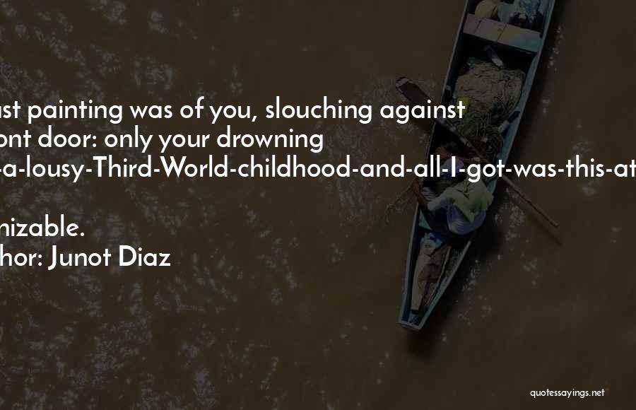 Junot Diaz Quotes: Her Last Painting Was Of You, Slouching Against The Front Door: Only Your Drowning I-had-a-lousy-third-world-childhood-and-all-i-got-was-this-attitude Eyes Recognizable.
