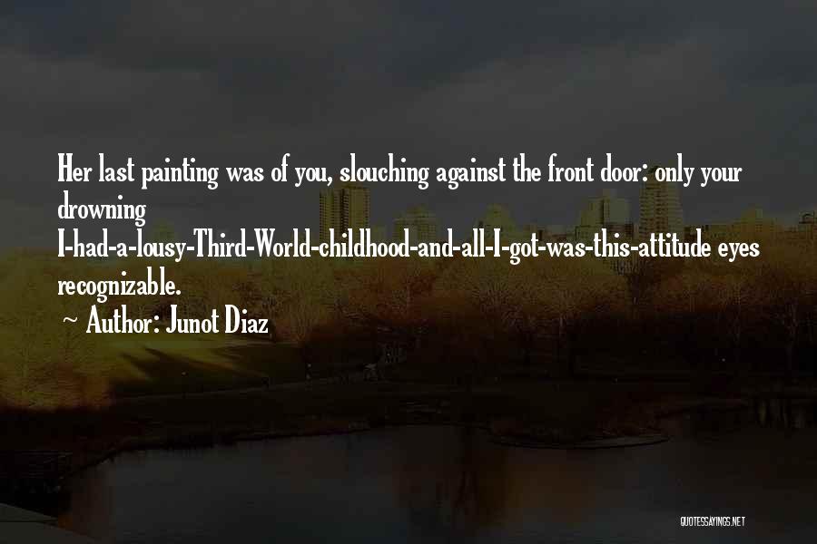 Junot Diaz Quotes: Her Last Painting Was Of You, Slouching Against The Front Door: Only Your Drowning I-had-a-lousy-third-world-childhood-and-all-i-got-was-this-attitude Eyes Recognizable.