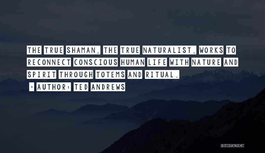 Ted Andrews Quotes: The True Shaman, The True Naturalist, Works To Reconnect Conscious Human Life With Nature And Spirit Through Totems And Ritual.
