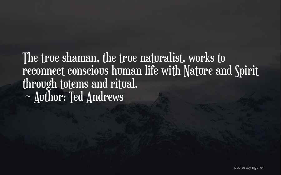 Ted Andrews Quotes: The True Shaman, The True Naturalist, Works To Reconnect Conscious Human Life With Nature And Spirit Through Totems And Ritual.