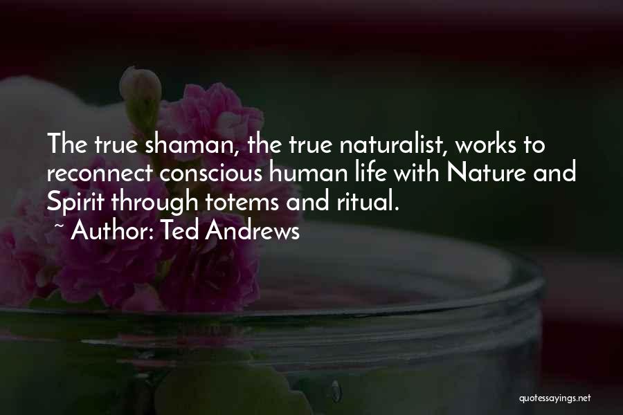 Ted Andrews Quotes: The True Shaman, The True Naturalist, Works To Reconnect Conscious Human Life With Nature And Spirit Through Totems And Ritual.