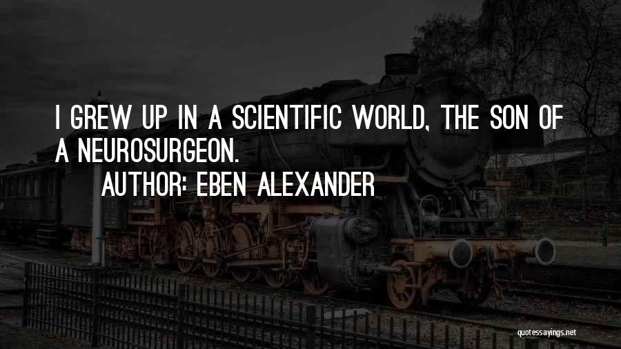 Eben Alexander Quotes: I Grew Up In A Scientific World, The Son Of A Neurosurgeon.