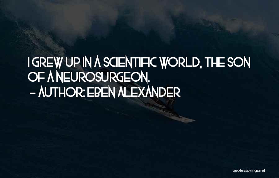 Eben Alexander Quotes: I Grew Up In A Scientific World, The Son Of A Neurosurgeon.