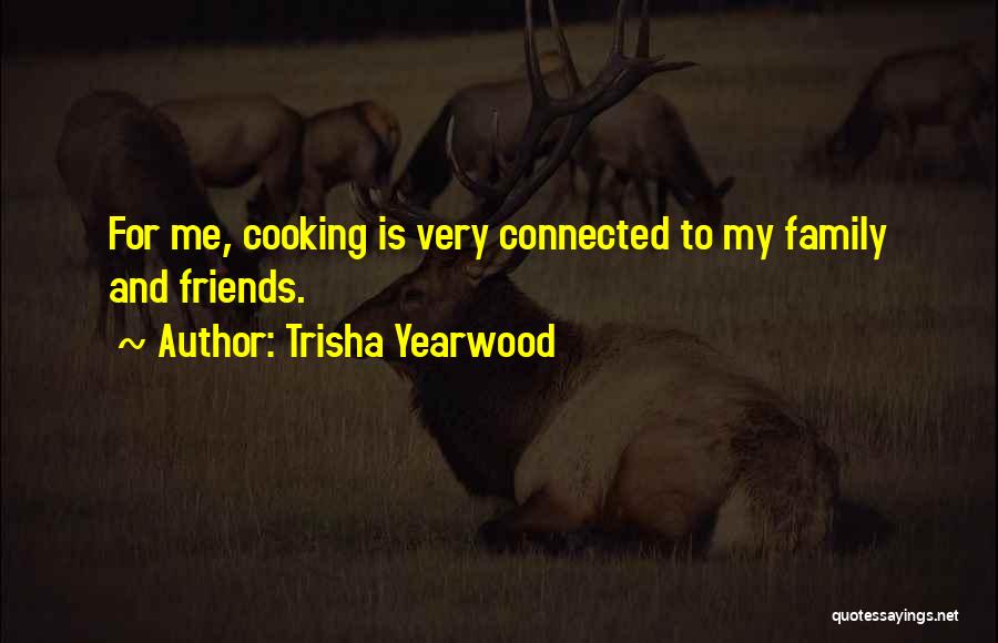 Trisha Yearwood Quotes: For Me, Cooking Is Very Connected To My Family And Friends.