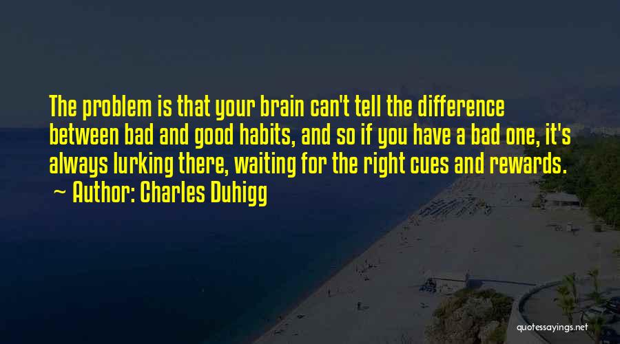 Charles Duhigg Quotes: The Problem Is That Your Brain Can't Tell The Difference Between Bad And Good Habits, And So If You Have