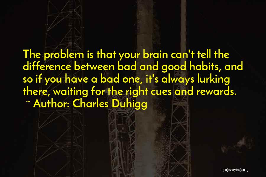 Charles Duhigg Quotes: The Problem Is That Your Brain Can't Tell The Difference Between Bad And Good Habits, And So If You Have
