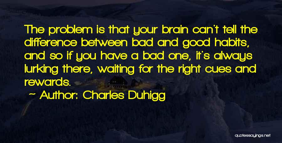 Charles Duhigg Quotes: The Problem Is That Your Brain Can't Tell The Difference Between Bad And Good Habits, And So If You Have