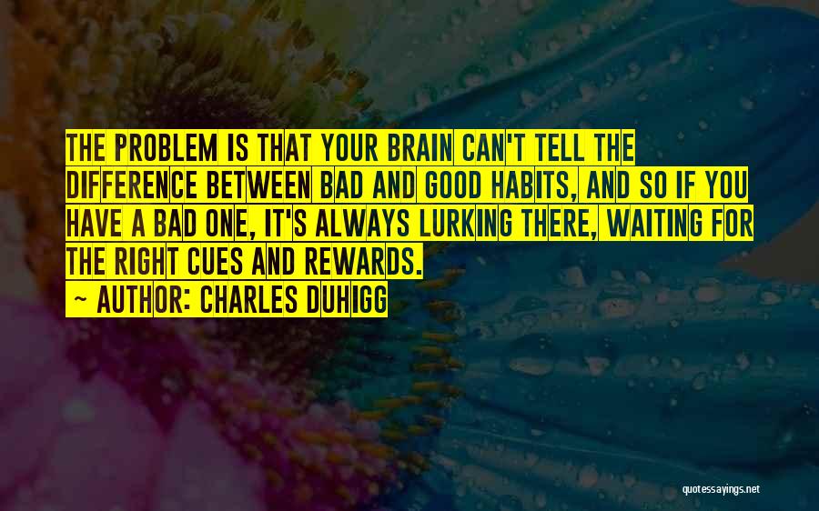 Charles Duhigg Quotes: The Problem Is That Your Brain Can't Tell The Difference Between Bad And Good Habits, And So If You Have