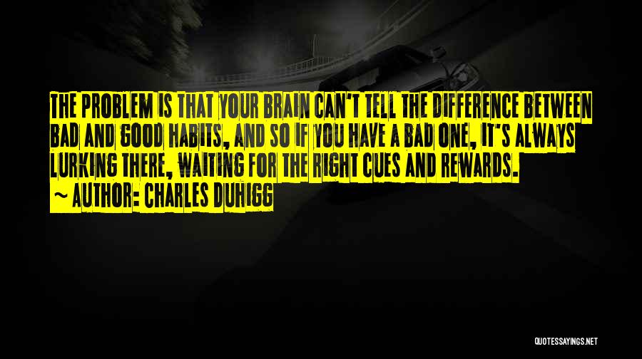 Charles Duhigg Quotes: The Problem Is That Your Brain Can't Tell The Difference Between Bad And Good Habits, And So If You Have