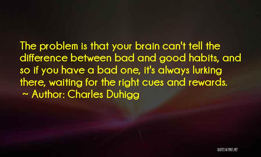 Charles Duhigg Quotes: The Problem Is That Your Brain Can't Tell The Difference Between Bad And Good Habits, And So If You Have