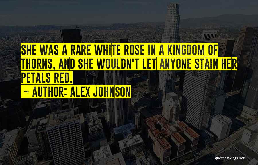 Alex Johnson Quotes: She Was A Rare White Rose In A Kingdom Of Thorns, And She Wouldn't Let Anyone Stain Her Petals Red.