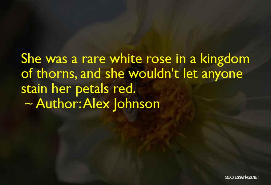 Alex Johnson Quotes: She Was A Rare White Rose In A Kingdom Of Thorns, And She Wouldn't Let Anyone Stain Her Petals Red.