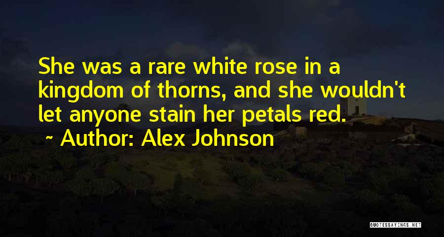 Alex Johnson Quotes: She Was A Rare White Rose In A Kingdom Of Thorns, And She Wouldn't Let Anyone Stain Her Petals Red.