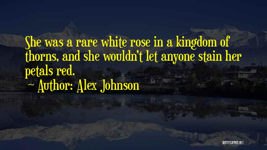 Alex Johnson Quotes: She Was A Rare White Rose In A Kingdom Of Thorns, And She Wouldn't Let Anyone Stain Her Petals Red.