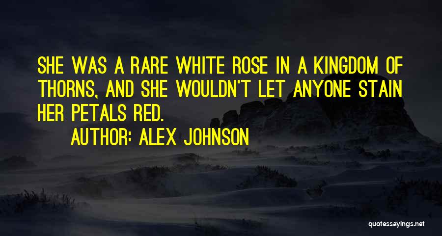 Alex Johnson Quotes: She Was A Rare White Rose In A Kingdom Of Thorns, And She Wouldn't Let Anyone Stain Her Petals Red.