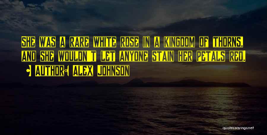 Alex Johnson Quotes: She Was A Rare White Rose In A Kingdom Of Thorns, And She Wouldn't Let Anyone Stain Her Petals Red.