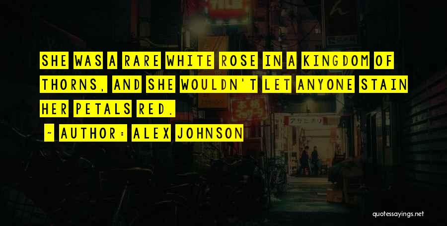 Alex Johnson Quotes: She Was A Rare White Rose In A Kingdom Of Thorns, And She Wouldn't Let Anyone Stain Her Petals Red.