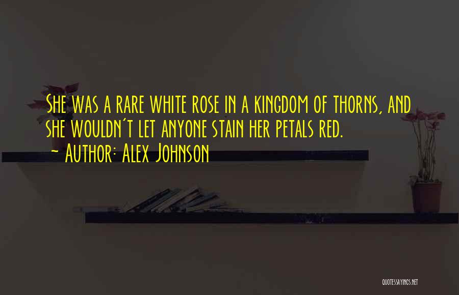 Alex Johnson Quotes: She Was A Rare White Rose In A Kingdom Of Thorns, And She Wouldn't Let Anyone Stain Her Petals Red.