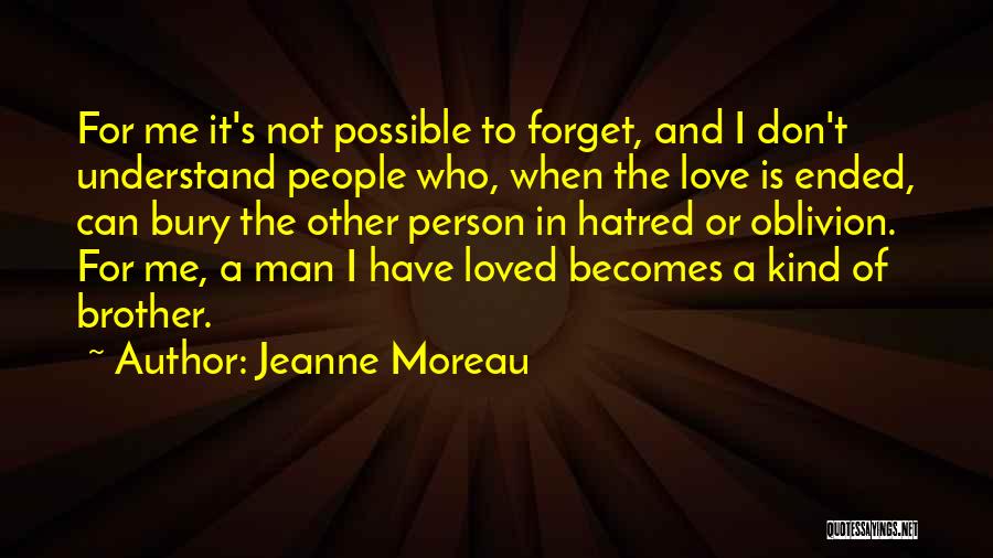 Jeanne Moreau Quotes: For Me It's Not Possible To Forget, And I Don't Understand People Who, When The Love Is Ended, Can Bury