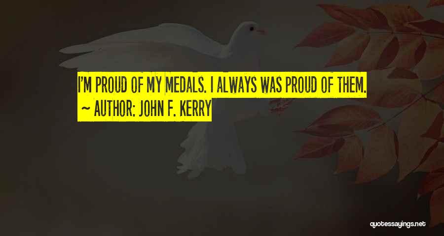 John F. Kerry Quotes: I'm Proud Of My Medals. I Always Was Proud Of Them.