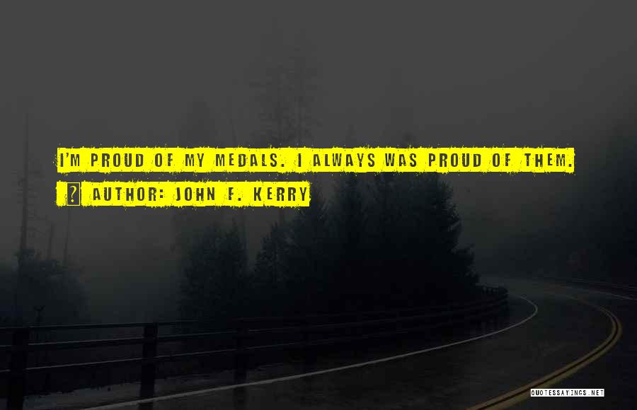 John F. Kerry Quotes: I'm Proud Of My Medals. I Always Was Proud Of Them.