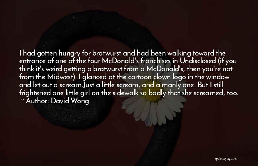 David Wong Quotes: I Had Gotten Hungry For Bratwurst And Had Been Walking Toward The Entrance Of One Of The Four Mcdonald's Franchises