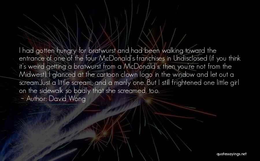 David Wong Quotes: I Had Gotten Hungry For Bratwurst And Had Been Walking Toward The Entrance Of One Of The Four Mcdonald's Franchises