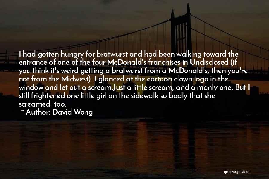 David Wong Quotes: I Had Gotten Hungry For Bratwurst And Had Been Walking Toward The Entrance Of One Of The Four Mcdonald's Franchises