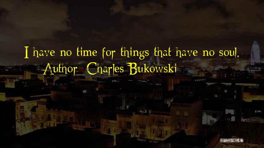 Charles Bukowski Quotes: I Have No Time For Things That Have No Soul.