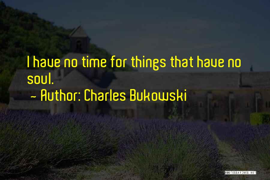 Charles Bukowski Quotes: I Have No Time For Things That Have No Soul.