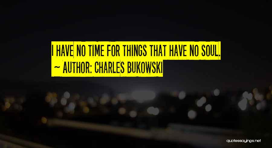 Charles Bukowski Quotes: I Have No Time For Things That Have No Soul.
