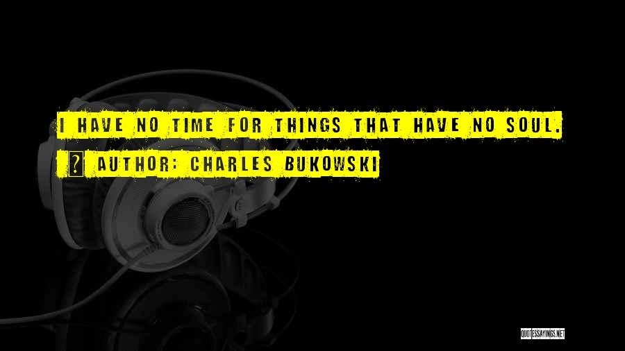 Charles Bukowski Quotes: I Have No Time For Things That Have No Soul.