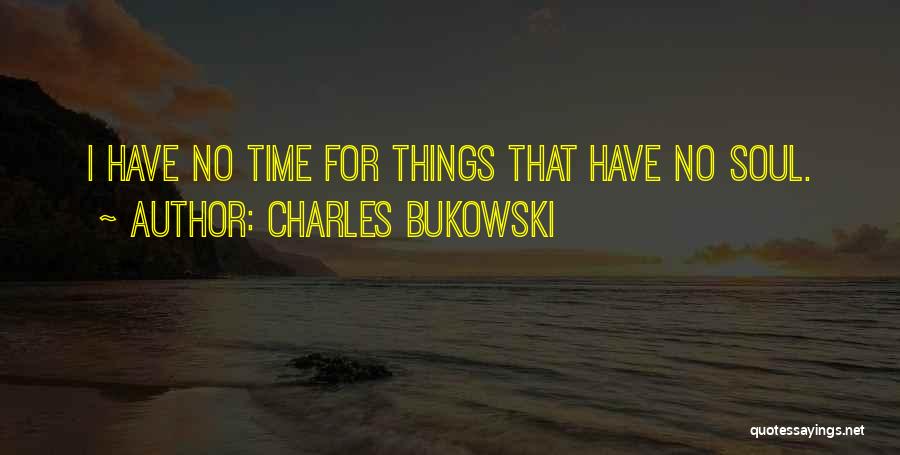 Charles Bukowski Quotes: I Have No Time For Things That Have No Soul.