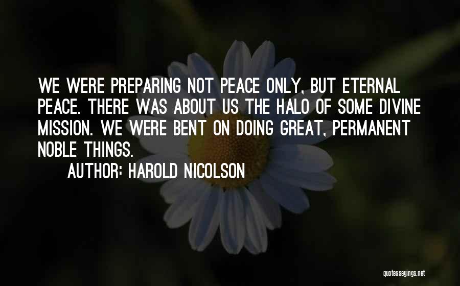 Harold Nicolson Quotes: We Were Preparing Not Peace Only, But Eternal Peace. There Was About Us The Halo Of Some Divine Mission. We