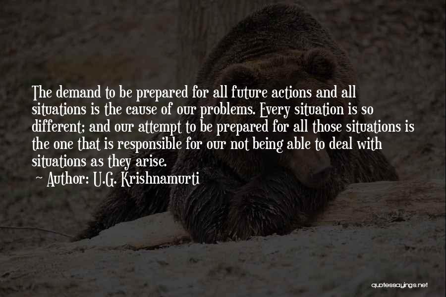 U.G. Krishnamurti Quotes: The Demand To Be Prepared For All Future Actions And All Situations Is The Cause Of Our Problems. Every Situation