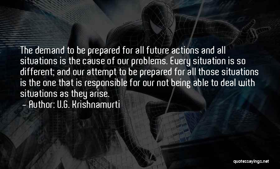 U.G. Krishnamurti Quotes: The Demand To Be Prepared For All Future Actions And All Situations Is The Cause Of Our Problems. Every Situation