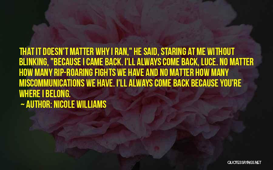 Nicole Williams Quotes: That It Doesn't Matter Why I Ran, He Said, Staring At Me Without Blinking, Because I Came Back. I'll Always