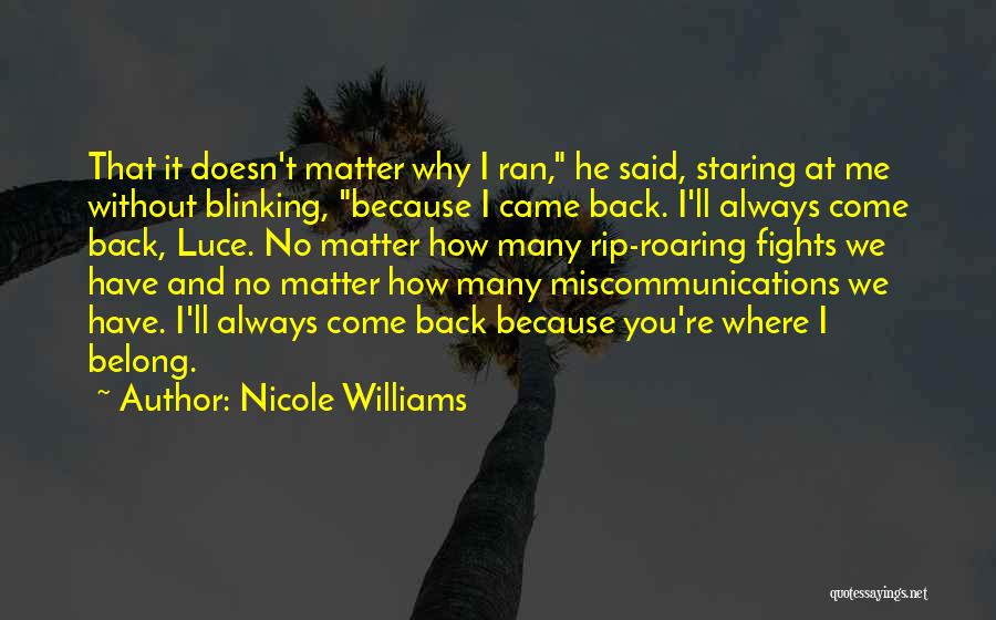 Nicole Williams Quotes: That It Doesn't Matter Why I Ran, He Said, Staring At Me Without Blinking, Because I Came Back. I'll Always