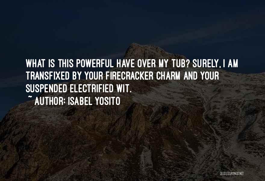 Isabel Yosito Quotes: What Is This Powerful Have Over My Tub? Surely, I Am Transfixed By Your Firecracker Charm And Your Suspended Electrified