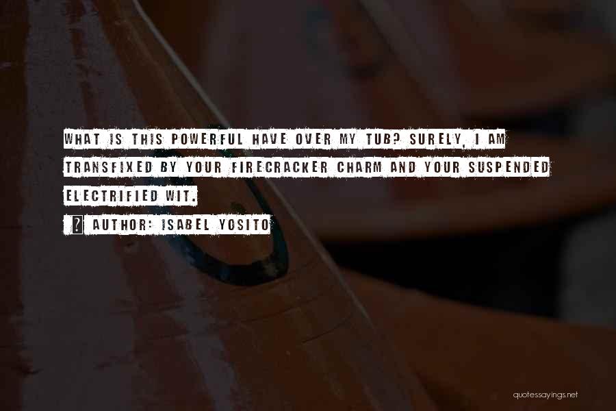 Isabel Yosito Quotes: What Is This Powerful Have Over My Tub? Surely, I Am Transfixed By Your Firecracker Charm And Your Suspended Electrified