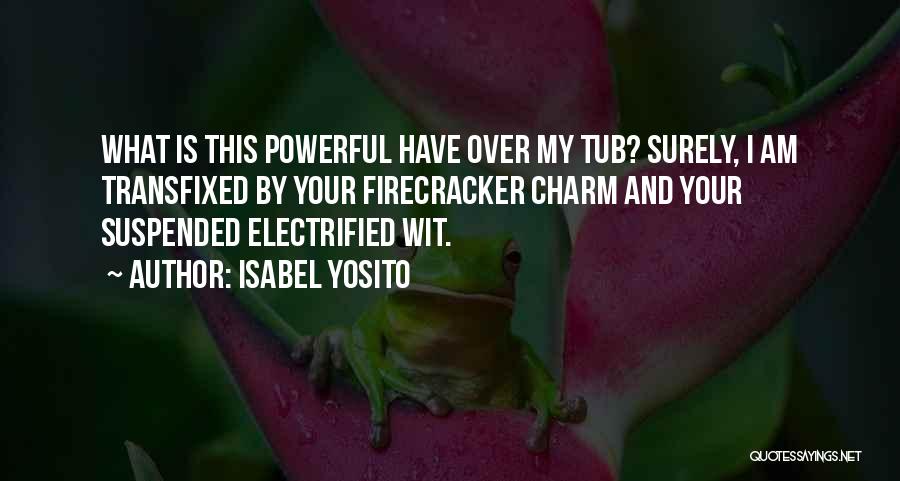 Isabel Yosito Quotes: What Is This Powerful Have Over My Tub? Surely, I Am Transfixed By Your Firecracker Charm And Your Suspended Electrified