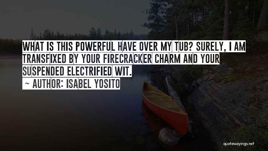 Isabel Yosito Quotes: What Is This Powerful Have Over My Tub? Surely, I Am Transfixed By Your Firecracker Charm And Your Suspended Electrified