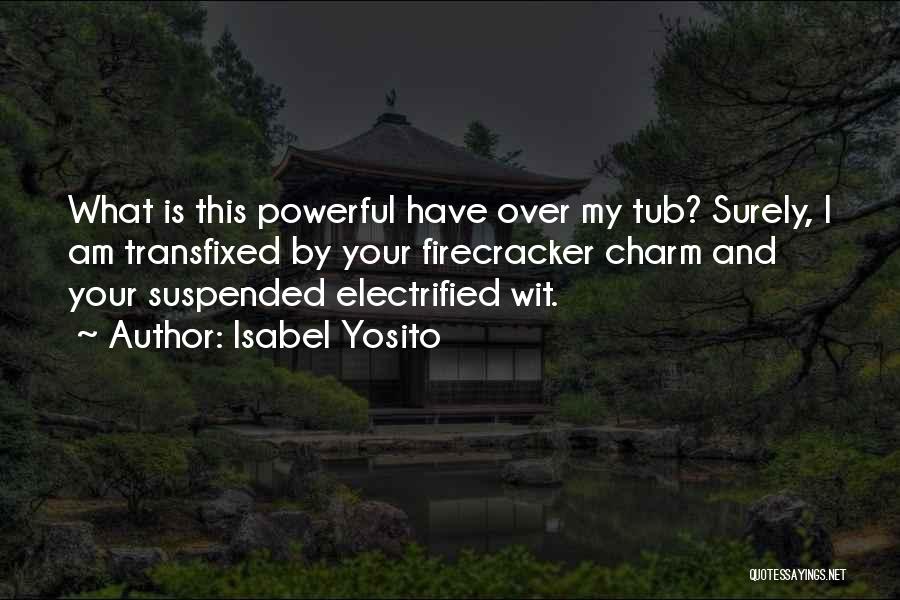 Isabel Yosito Quotes: What Is This Powerful Have Over My Tub? Surely, I Am Transfixed By Your Firecracker Charm And Your Suspended Electrified