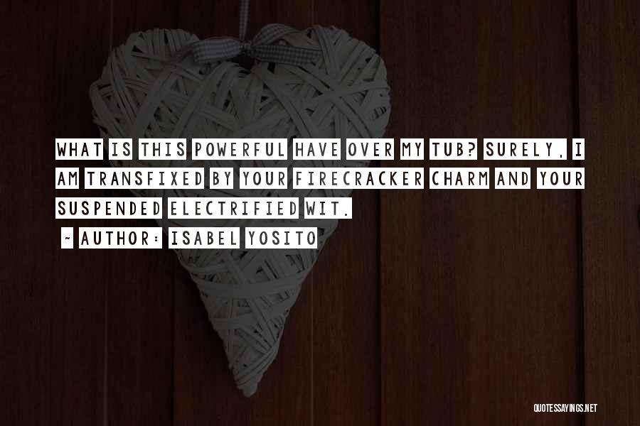 Isabel Yosito Quotes: What Is This Powerful Have Over My Tub? Surely, I Am Transfixed By Your Firecracker Charm And Your Suspended Electrified