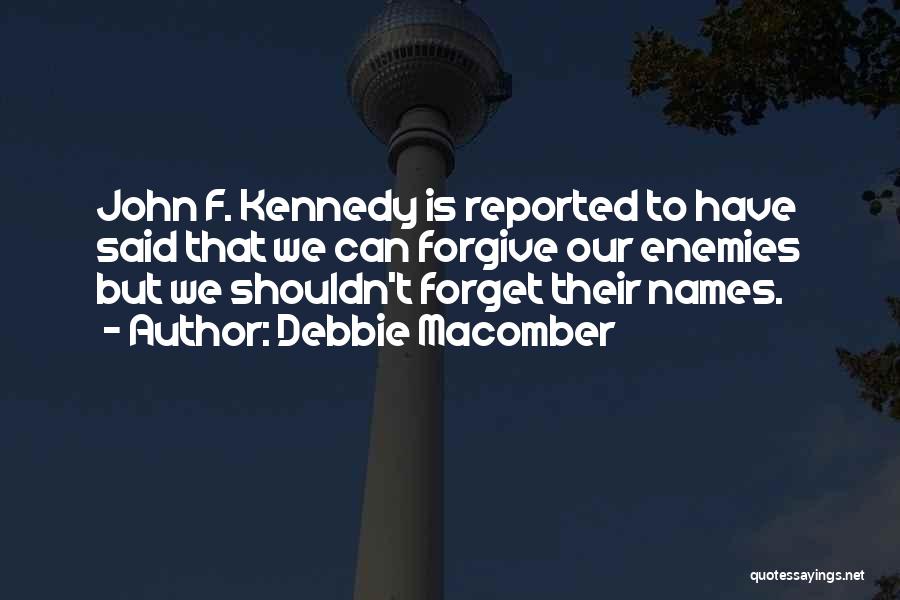 Debbie Macomber Quotes: John F. Kennedy Is Reported To Have Said That We Can Forgive Our Enemies But We Shouldn't Forget Their Names.