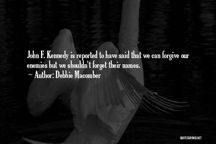 Debbie Macomber Quotes: John F. Kennedy Is Reported To Have Said That We Can Forgive Our Enemies But We Shouldn't Forget Their Names.